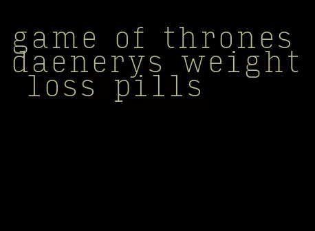 game of thrones daenerys weight loss pills
