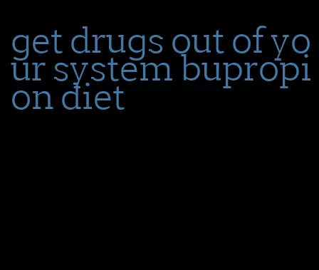 get drugs out of your system bupropion diet