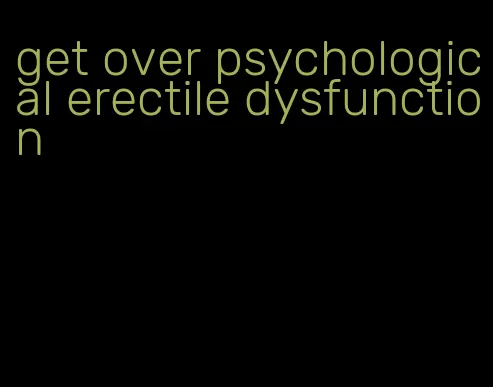 get over psychological erectile dysfunction