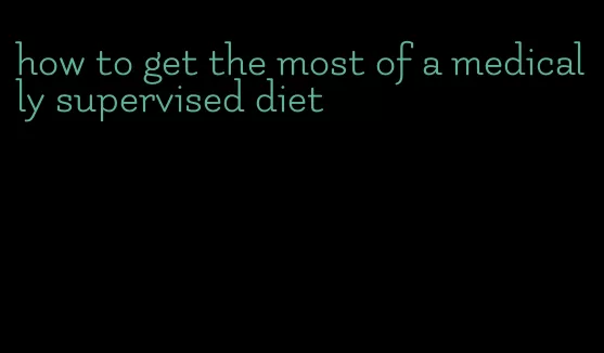 how to get the most of a medically supervised diet