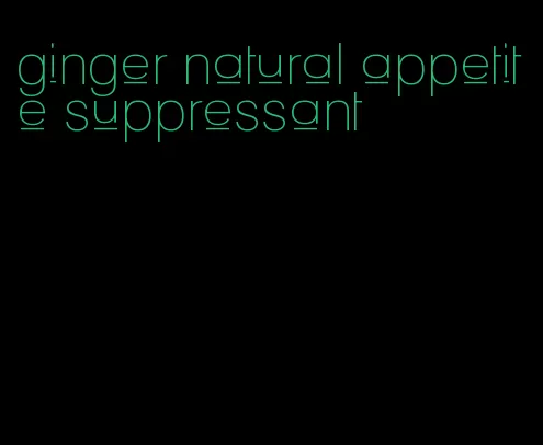 ginger natural appetite suppressant