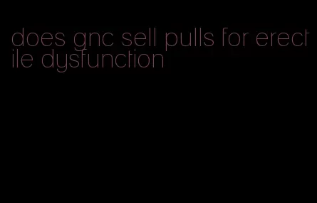 does gnc sell pulls for erectile dysfunction