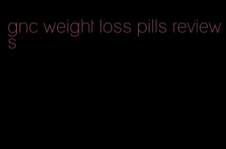 gnc weight loss pills reviews