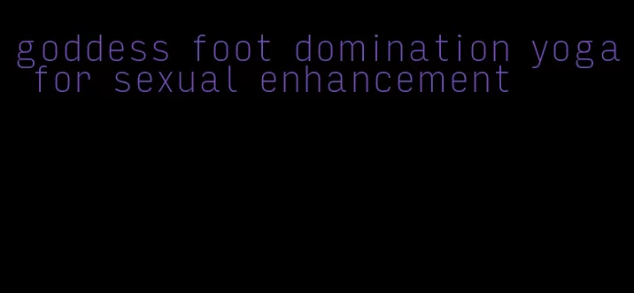 goddess foot domination yoga for sexual enhancement