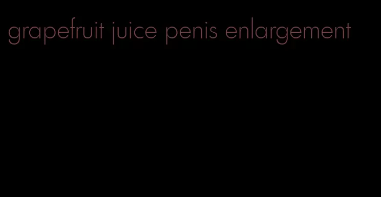 grapefruit juice penis enlargement