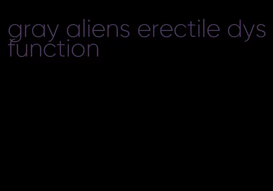 gray aliens erectile dysfunction