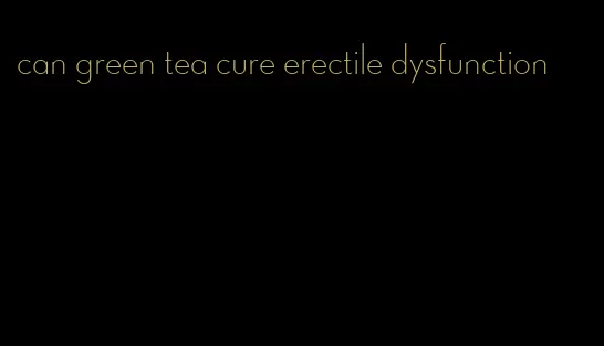 can green tea cure erectile dysfunction