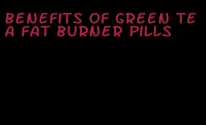 benefits of green tea fat burner pills
