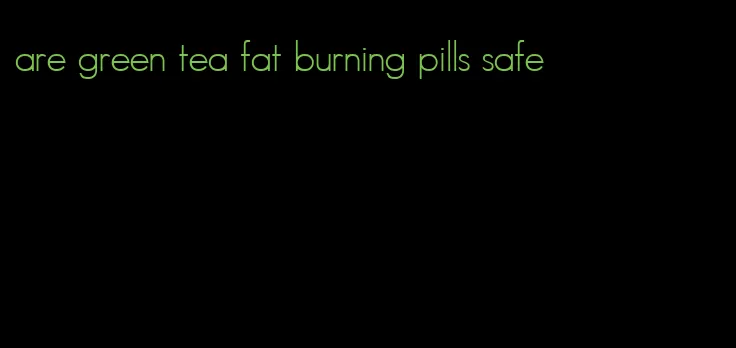 are green tea fat burning pills safe