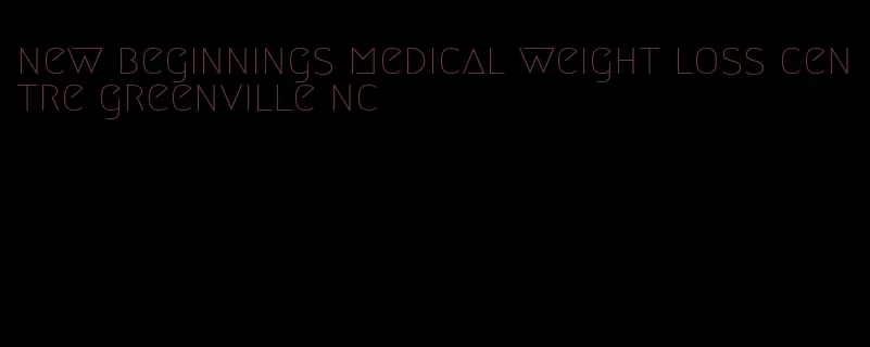 new beginnings medical weight loss centre greenville nc