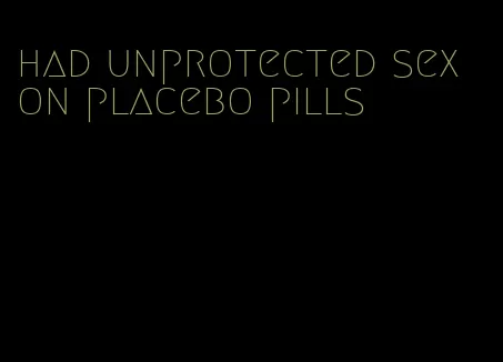 had unprotected sex on placebo pills
