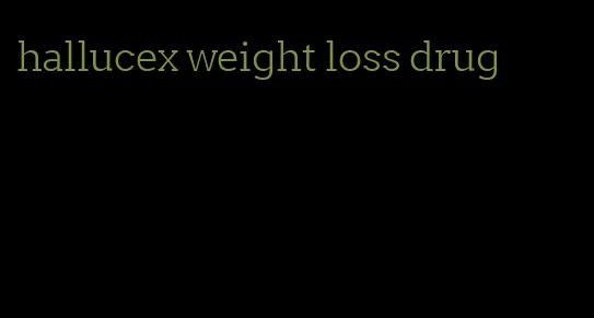 hallucex weight loss drug