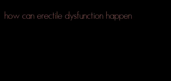 how can erectile dysfunction happen
