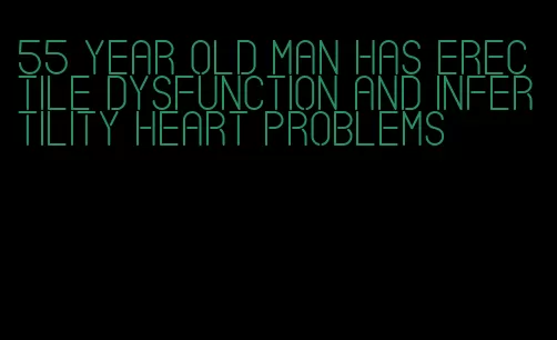 55 year old man has erectile dysfunction and infertility heart problems
