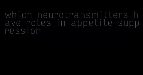 which neurotransmitters have roles in appetite suppression