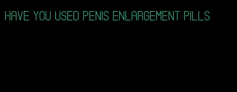 have you used penis enlargement pills