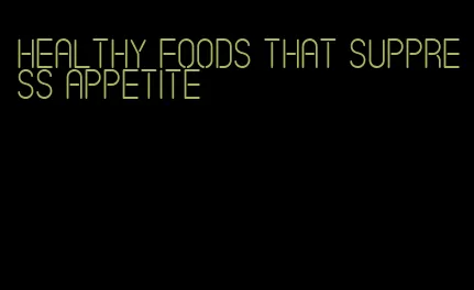 healthy foods that suppress appetite
