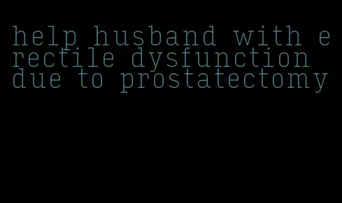 help husband with erectile dysfunction due to prostatectomy