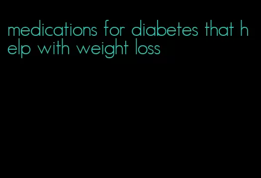 medications for diabetes that help with weight loss