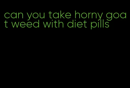 can you take horny goat weed with diet pills