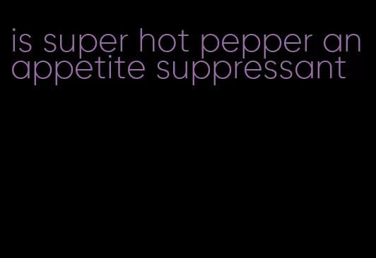 is super hot pepper an appetite suppressant