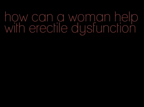 how can a woman help with erectile dysfunction