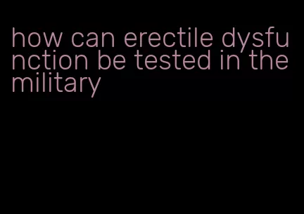 how can erectile dysfunction be tested in the military