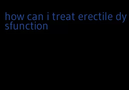 how can i treat erectile dysfunction