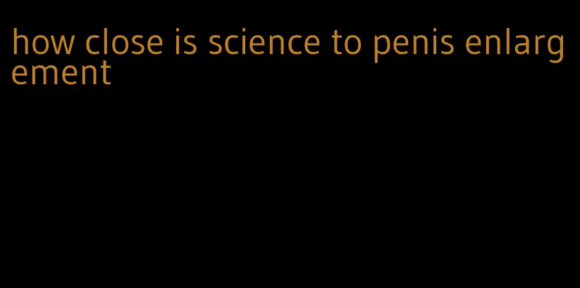 how close is science to penis enlargement