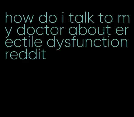 how do i talk to my doctor about erectile dysfunction reddit