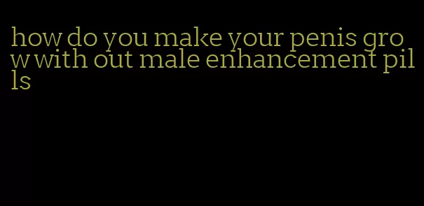 how do you make your penis grow with out male enhancement pills