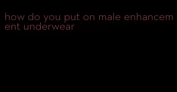 how do you put on male enhancement underwear