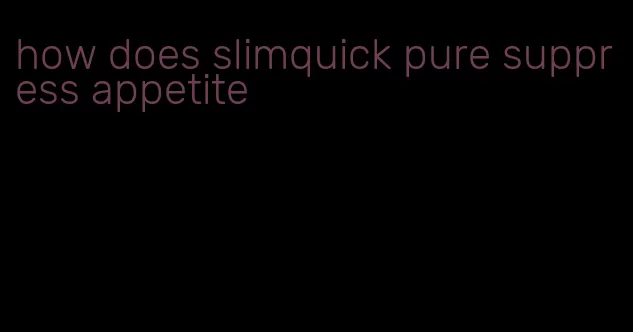 how does slimquick pure suppress appetite