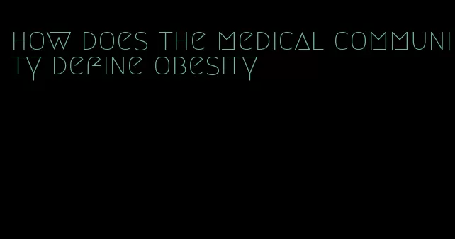 how does the medical community define obesity