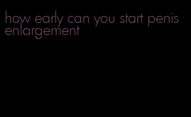 how early can you start penis enlargement