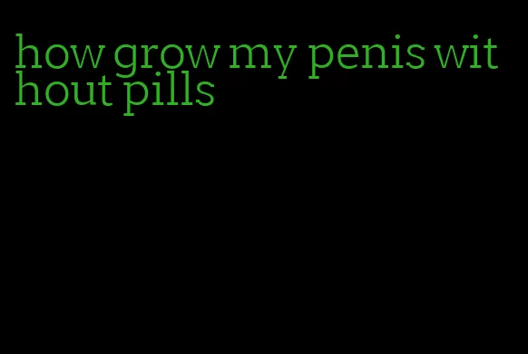 how grow my penis without pills
