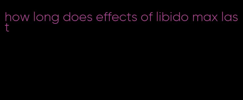 how long does effects of libido max last