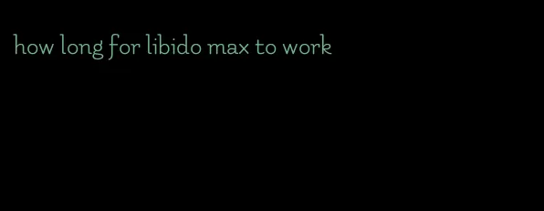 how long for libido max to work
