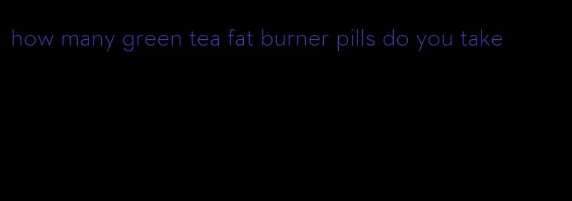 how many green tea fat burner pills do you take