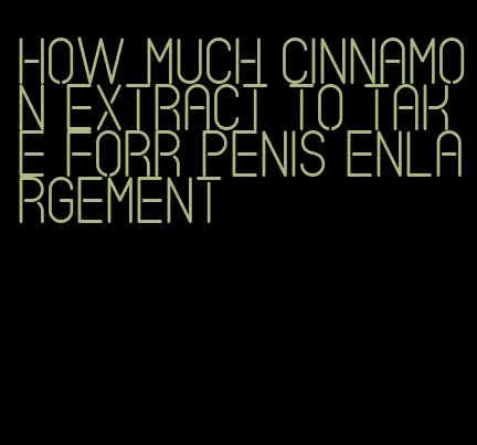 how much cinnamon extract to take forr penis enlargement