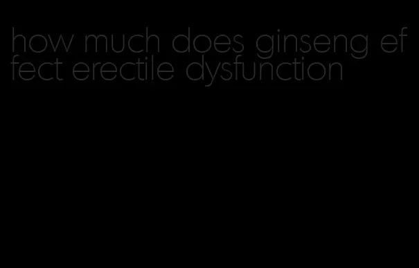how much does ginseng effect erectile dysfunction
