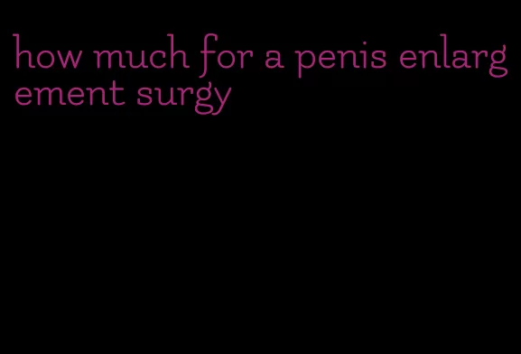 how much for a penis enlargement surgy