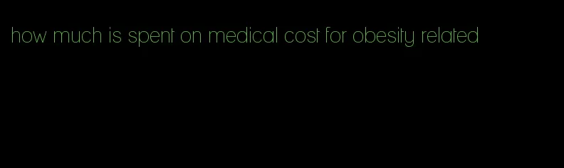 how much is spent on medical cost for obesity related