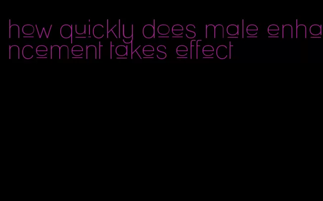 how quickly does male enhancement takes effect