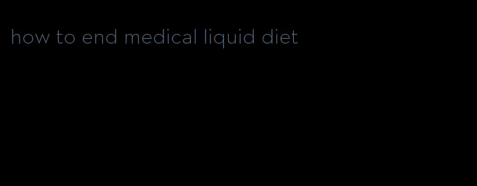 how to end medical liquid diet