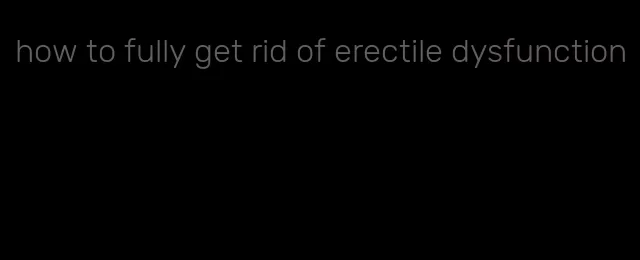how to fully get rid of erectile dysfunction