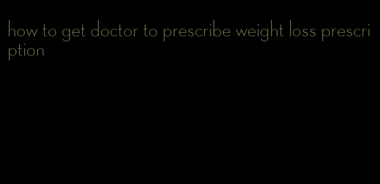 how to get doctor to prescribe weight loss prescription