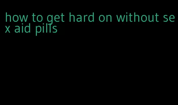 how to get hard on without sex aid pills