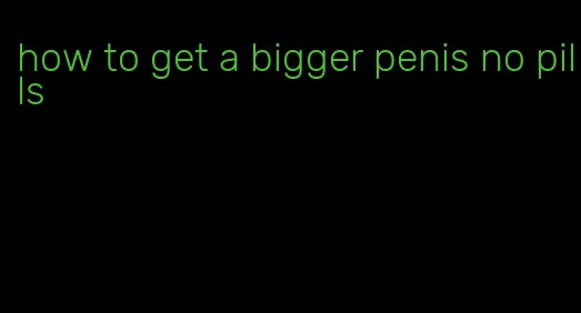 how to get a bigger penis no pills