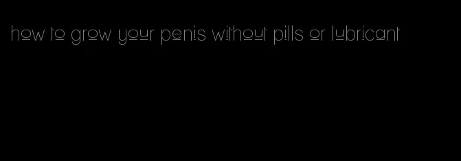 how to grow your penis without pills or lubricant